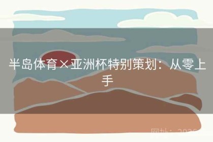 半岛体育×亚洲杯特别策划：从零上手