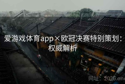 爱游戏体育app×欧冠决赛特别策划：权威解析
