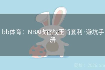 bb体育：NBA收官战压哨套利·避坑手册