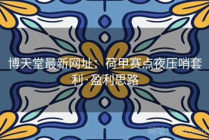 博天堂最新网址：荷甲赛点夜压哨套利·盈利思路
