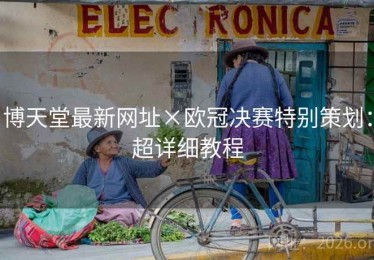 博天堂最新网址×欧冠决赛特别策划：超详细教程