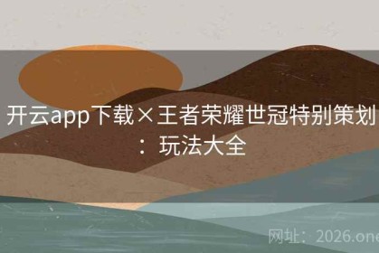 开云app下载×王者荣耀世冠特别策划：玩法大全