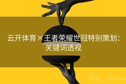 云开体育×王者荣耀世冠特别策划：关键词透视