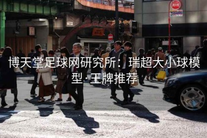 博天堂足球网研究所：瑞超大小球模型·王牌推荐