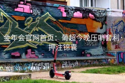 金年会官网首页：葡超今晚压哨套利·押注锦囊