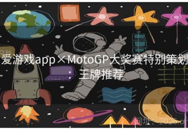 爱游戏app×MotoGP大奖赛特别策划：王牌推荐
