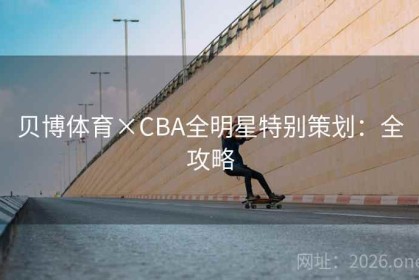 贝博体育×CBA全明星特别策划：全攻略