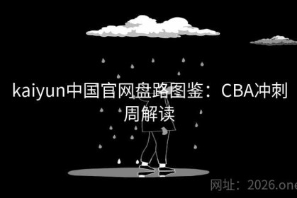 kaiyun中国官网盘路图鉴：CBA冲刺周解读