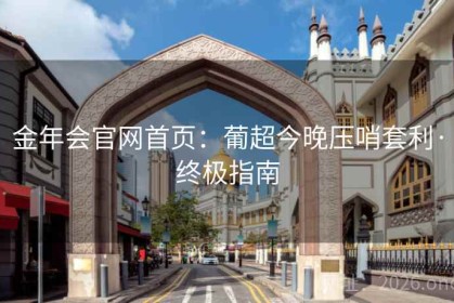 金年会官网首页：葡超今晚压哨套利·终极指南