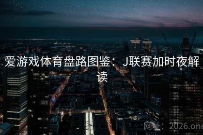 爱游戏体育盘路图鉴：J联赛加时夜解读