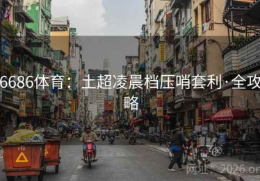 6686体育：土超凌晨档压哨套利·全攻略