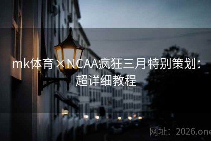 mk体育×NCAA疯狂三月特别策划：超详细教程