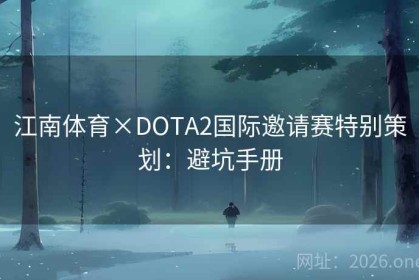江南体育×DOTA2国际邀请赛特别策划：避坑手册