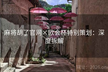 麻将胡了官网×欧会杯特别策划：深度拆解