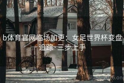 b体育官网临场加更：女足世界杯变盘追踪·三步上手