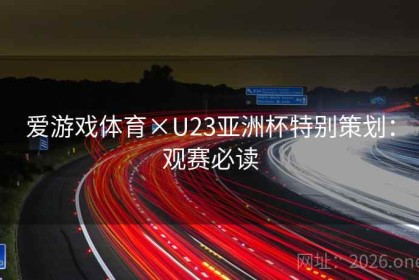 爱游戏体育×U23亚洲杯特别策划：观赛必读