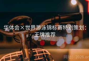华体会×世界游泳锦标赛特别策划：王牌推荐