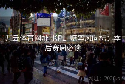 开云体育网址·KPL·赔率风向标：季后赛周必读