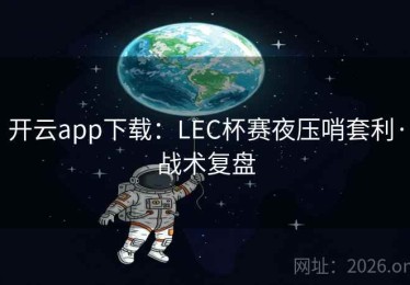 开云app下载：LEC杯赛夜压哨套利·战术复盘