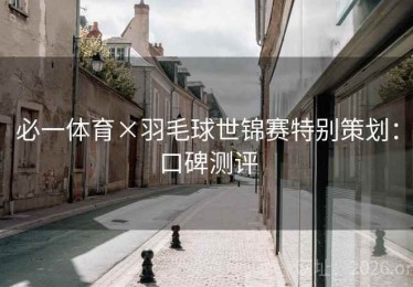 必一体育×羽毛球世锦赛特别策划：口碑测评