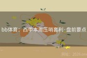 bb体育：西甲本周压哨套利·盘前要点