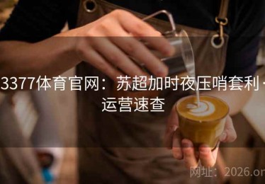 3377体育官网：苏超加时夜压哨套利·运营速查