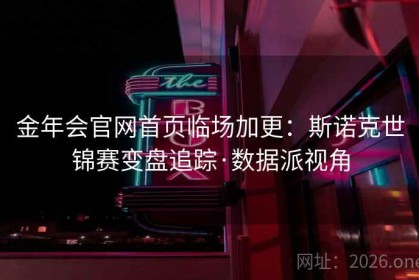 金年会官网首页临场加更：斯诺克世锦赛变盘追踪·数据派视角