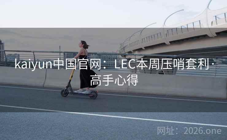 kaiyun中国官网:LEC本周压哨套利·高手心得 kaiyun中国官网:LEC本周压哨套利·高手心得