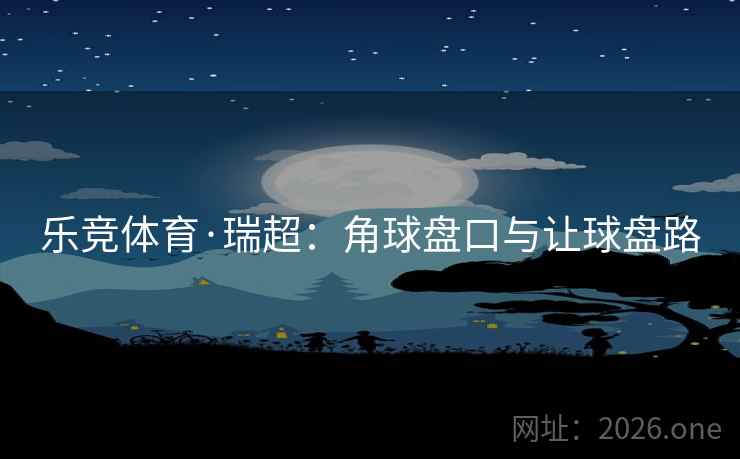 乐竞体育·瑞超:角球盘口与让球盘路 乐竞体育·瑞超:角球盘口与让球盘路