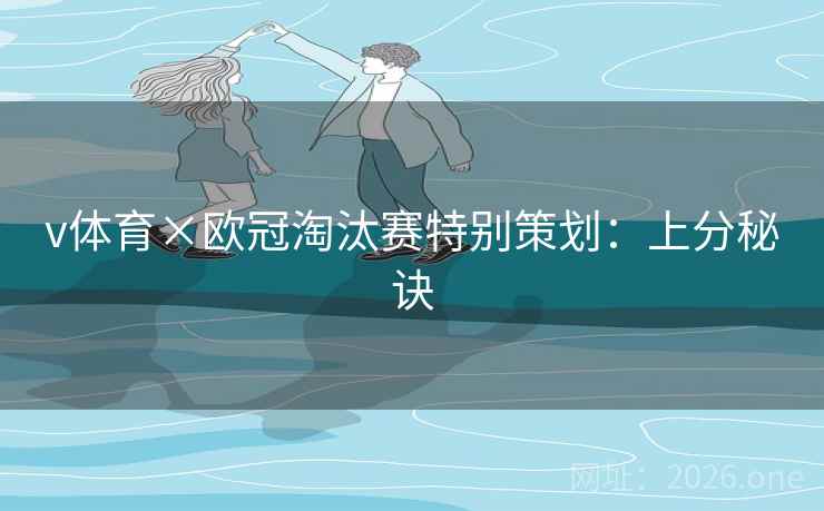 v体育×欧冠淘汰赛特别策划:上分秘诀 v体育×欧冠淘汰赛特别策划:上分秘诀