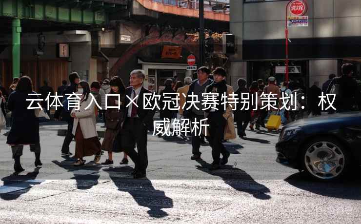 云体育入口×欧冠决赛特别策划:权威解析 云体育入口×欧冠决赛特别策划:权威解析