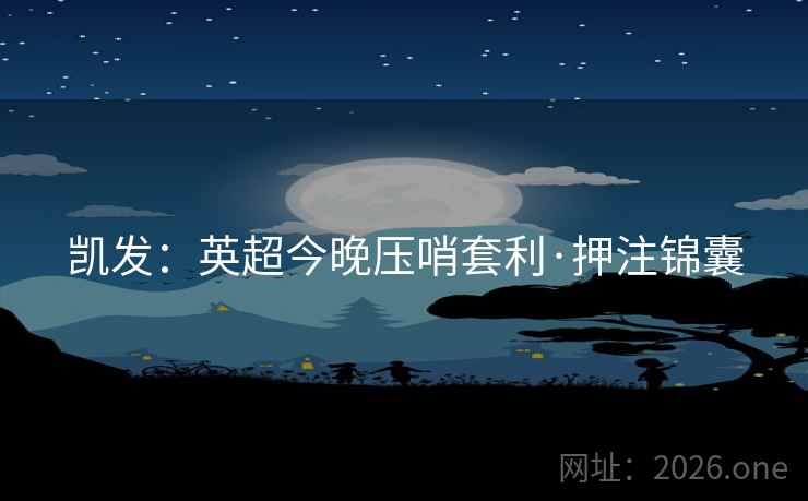 凯发:英超今晚压哨套利·押注锦囊 凯发:英超今晚压哨套利·押注锦囊