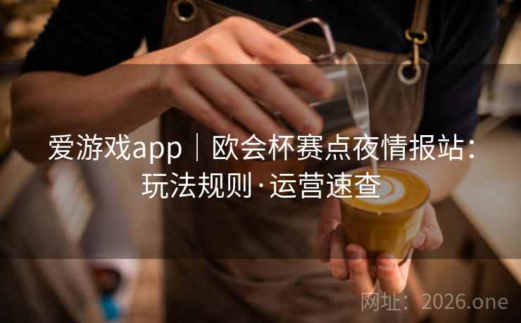 爱游戏app|欧会杯赛点夜情报站:玩法规则·运营速查 爱游戏app|欧会杯赛点夜情报站:玩法规则·运营速查