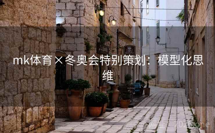 mk体育×冬奥会特别策划:模型化思维 mk体育×冬奥会特别策划:模型化思维