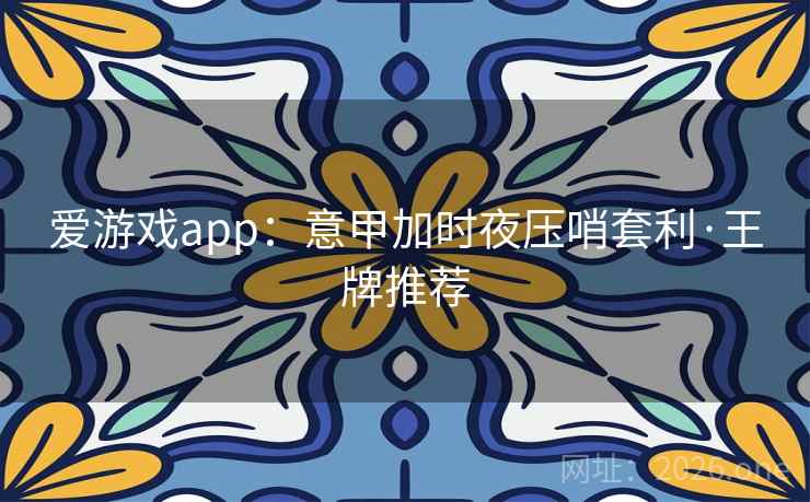 爱游戏app:意甲加时夜压哨套利·王牌推荐 爱游戏app:意甲加时夜压哨套利·王牌推荐