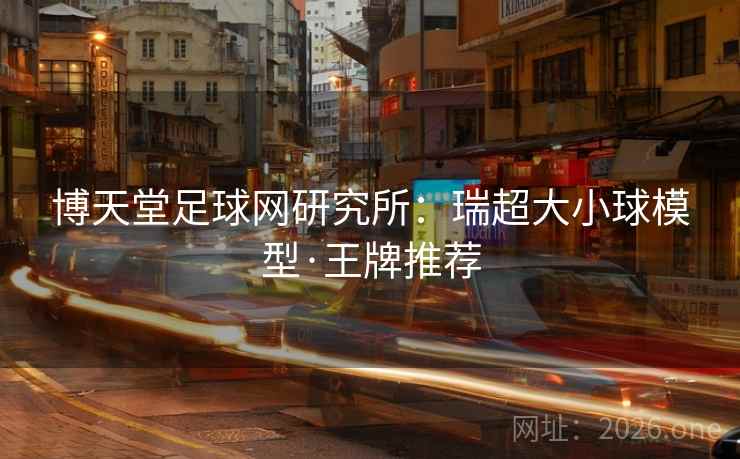 博天堂足球网研究所:瑞超大小球模型·王牌推荐 博天堂足球网研究所:瑞超大小球模型·王牌推荐