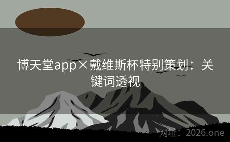 博天堂app×戴维斯杯特别策划:关键词透视 博天堂app×戴维斯杯特别策划:关键词透视