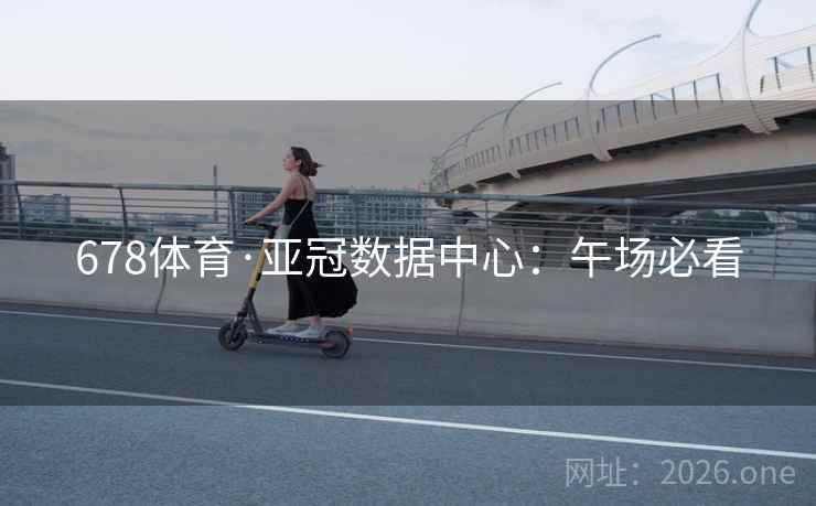 678体育·亚冠数据中心:午场必看 678体育·亚冠数据中心:午场必看