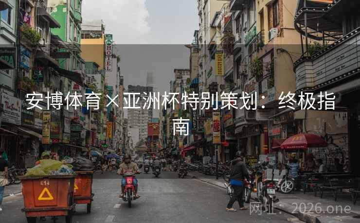 安博体育×亚洲杯特别策划:终极指南 安博体育×亚洲杯特别策划:终极指南