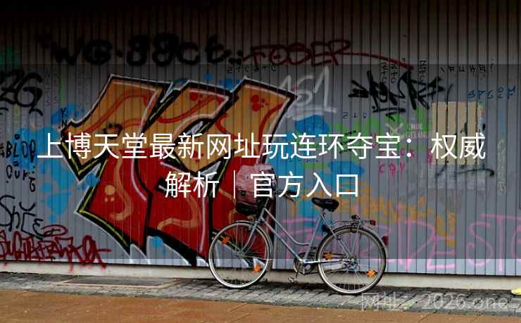 上博天堂最新网址玩连环夺宝:权威解析|官方入口 上博天堂最新网址玩连环夺宝:权威解析|官方入口