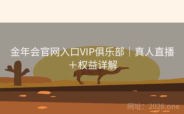 金年会官网入口VIP俱乐部|真人直播+权益详解 金年会官网入口VIP俱乐部|真人直播+权益详解