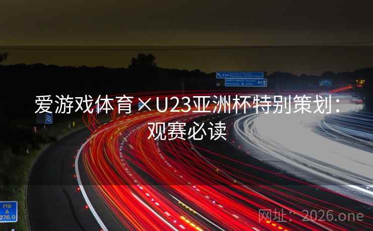 爱游戏体育×U23亚洲杯特别策划:观赛必读 爱游戏体育×U23亚洲杯特别策划:观赛必读
