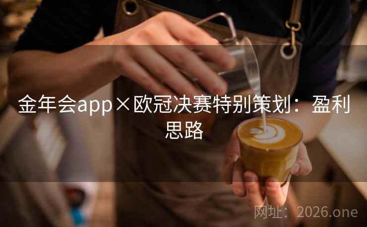 金年会app×欧冠决赛特别策划:盈利思路 金年会app×欧冠决赛特别策划:盈利思路