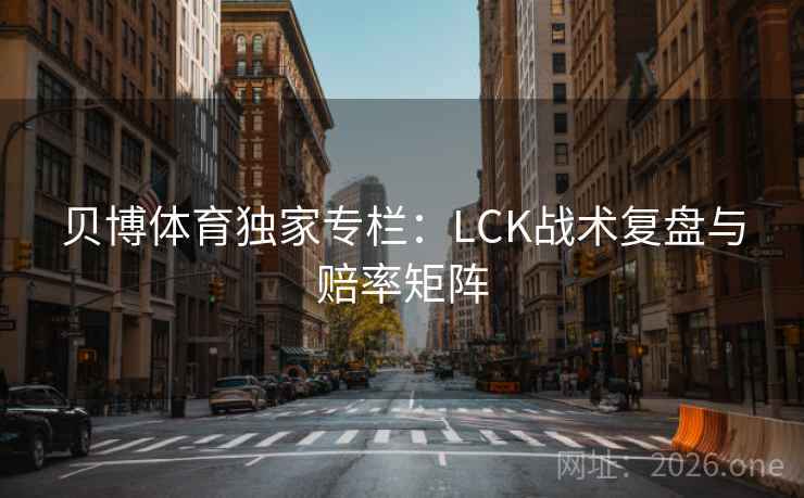 贝博体育独家专栏:LCK战术复盘与赔率矩阵 贝博体育独家专栏:LCK战术复盘与赔率矩阵