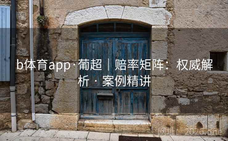 b体育app·葡超|赔率矩阵:权威解析 · 案例精讲 b体育app·葡超|赔率矩阵:权威解析 · 案例精讲