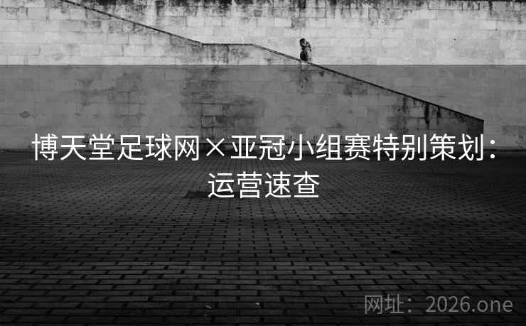 博天堂足球网×亚冠小组赛特别策划:运营速查 博天堂足球网×亚冠小组赛特别策划:运营速查