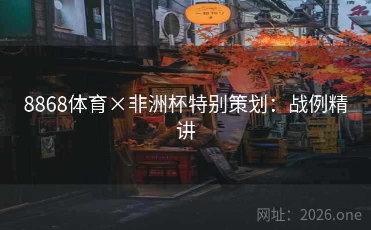 8868体育×非洲杯特别策划:战例精讲 8868体育×非洲杯特别策划:战例精讲