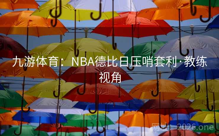 九游体育:NBA德比日压哨套利·教练视角 九游体育:NBA德比日压哨套利·教练视角