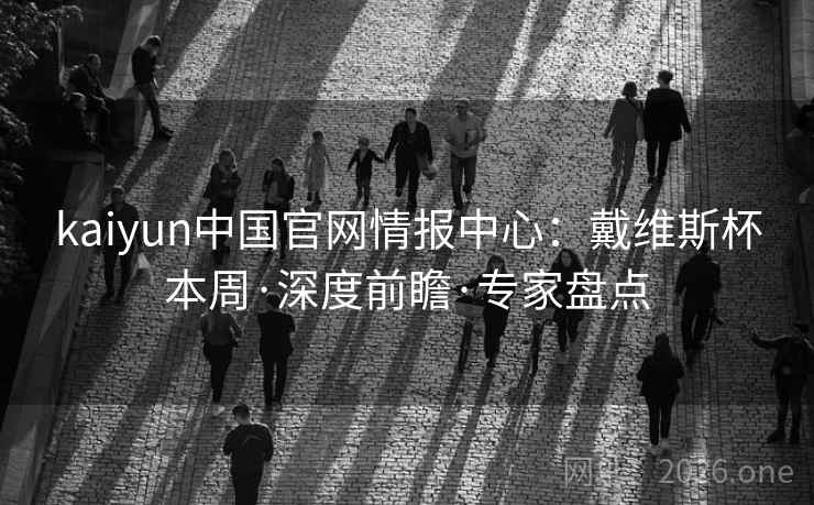 kaiyun中国官网情报中心:戴维斯杯本周·深度前瞻·专家盘点 kaiyun中国官网情报中心:戴维斯杯本周·深度前瞻·专家盘点