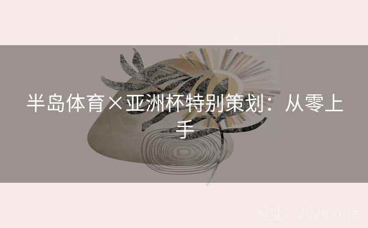 半岛体育×亚洲杯特别策划:从零上手 半岛体育×亚洲杯特别策划:从零上手